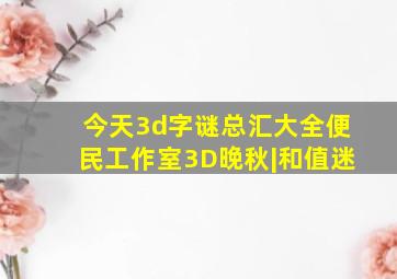 今天3d字谜总汇大全便民工作室3D晚秋|和值迷